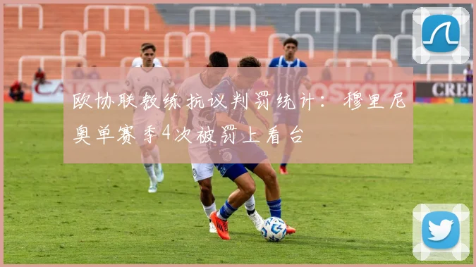 欧协联教练抗议判罚统计：穆里尼奥单赛季4次被罚上看台