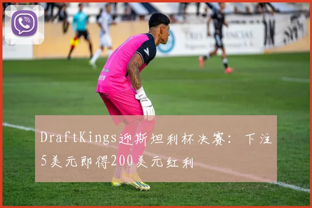 DraftKings迎斯坦利杯决赛：下注5美元即得200美元红利