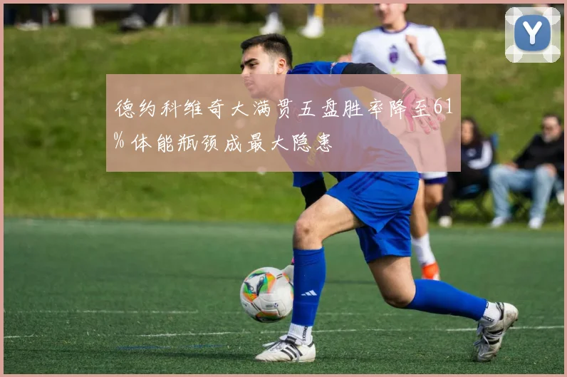 德约科维奇大满贯五盘胜率降至61% 体能瓶颈成最大隐患