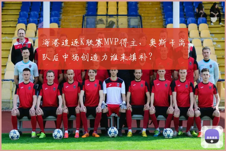 海港追逐K联赛MVP得主，奥斯卡离队后中场创造力谁来填补？