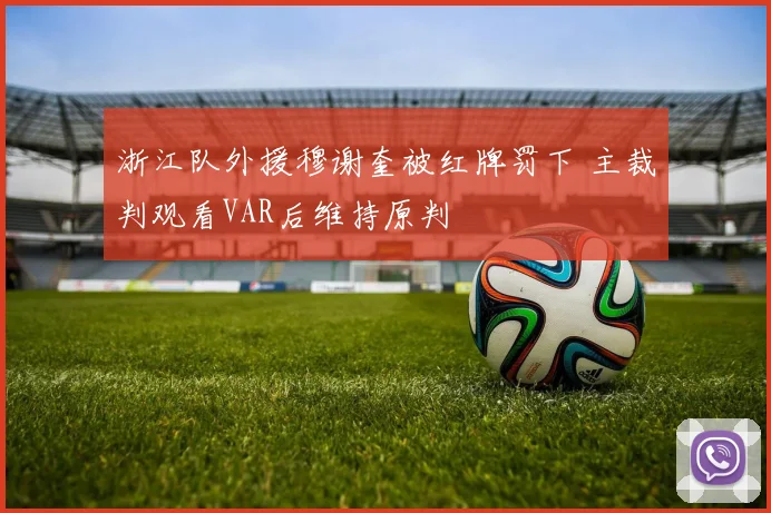 浙江队外援穆谢奎被红牌罚下 主裁判观看VAR后维持原判
