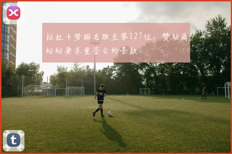 拉杜卡努排名跌至第127位，赞助商纷纷要求重签合约条款