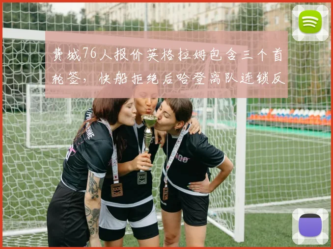 费城76人报价英格拉姆包含三个首轮签,快船拒绝后哈登离队连锁反应会否发生?